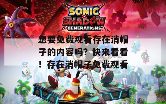 想要免费观看存在消帽子的内容吗？快来看看！存在消帽子免费观看