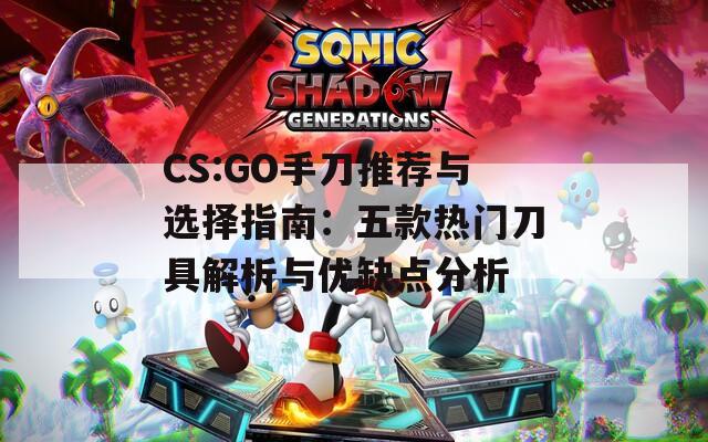 CS:GO手刀推荐与选择指南：五款热门刀具解析与优缺点分析