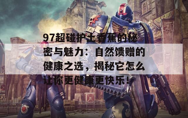 97超碰护土香蕉的秘密与魅力：自然馈赠的健康之选，揭秘它怎么让你更健康更快乐！