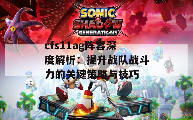 cfs11ag阵容深度解析：提升战队战斗力的关键策略与技巧