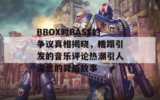 BBOX对BASS的争议真相揭晓，糟蹋引发的音乐评论热潮引人深思的背后故事