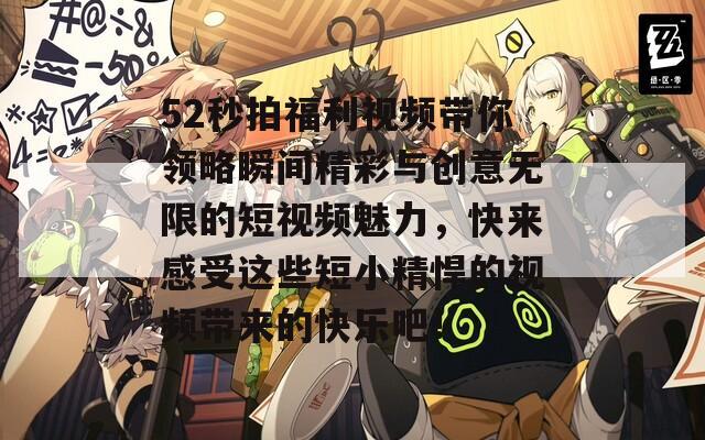 52秒拍福利视频带你领略瞬间精彩与创意无限的短视频魅力，快来感受这些短小精悍的视频带来的快乐吧！