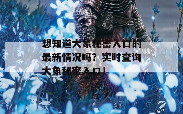 想知道大象秘密入口的最新情况吗？实时查询大象秘密入口！