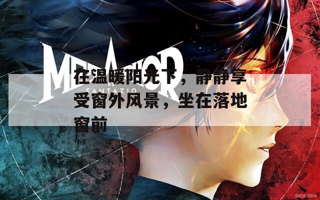 在温暖阳光下，静静享受窗外风景，坐在落地窗前