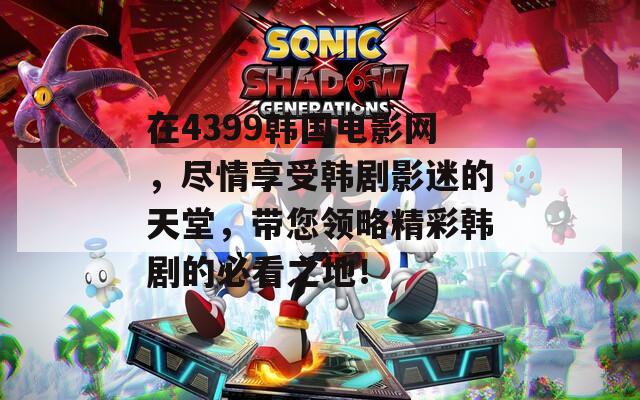 在4399韩国电影网，尽情享受韩剧影迷的天堂，带您领略精彩韩剧的必看之地！