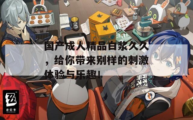 国产成人精品白浆久久，给你带来别样的刺激体验与乐趣！