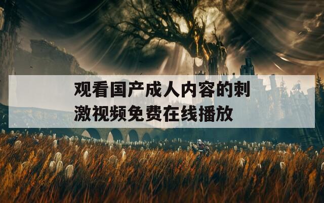 观看国产成人内容的刺激视频免费在线播放