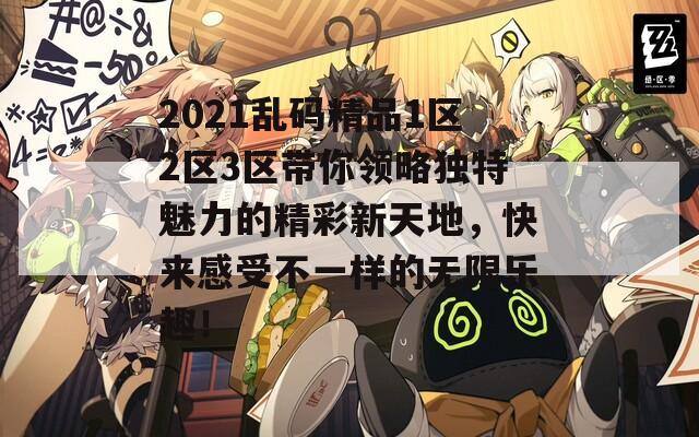 2021乱码精品1区2区3区带你领略独特魅力的精彩新天地，快来感受不一样的无限乐趣！