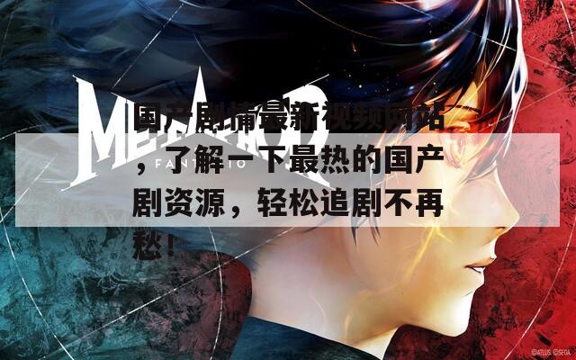 国产剧情最新视频网站，了解一下最热的国产剧资源，轻松追剧不再愁！