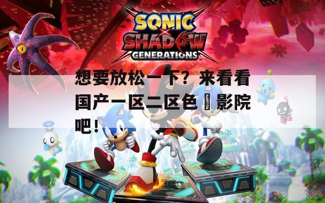 想要放松一下？来看看国产一区二区色婬影院吧！