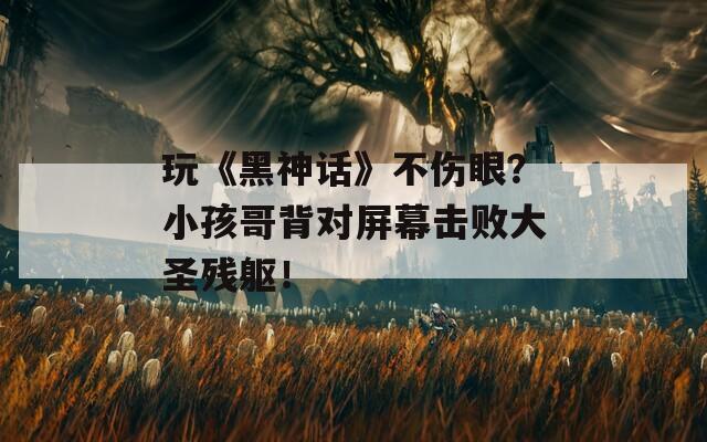 玩《黑神话》不伤眼？小孩哥背对屏幕击败大圣残躯！