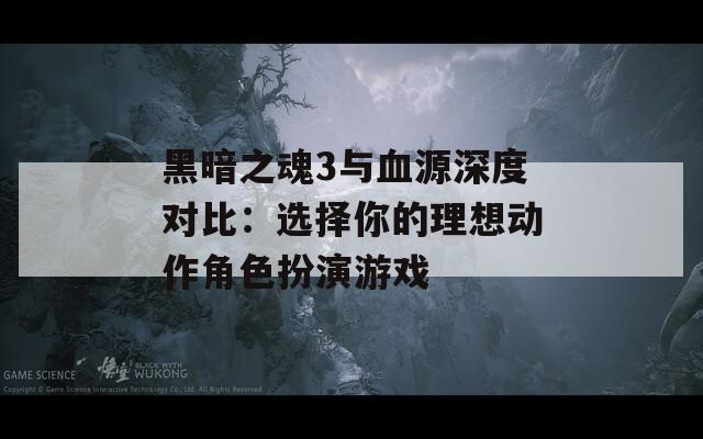 黑暗之魂3与血源深度对比：选择你的理想动作角色扮演游戏