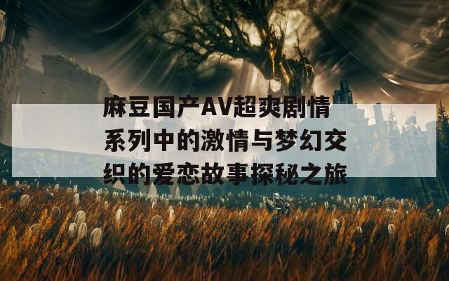麻豆国产AV超爽剧情系列中的激情与梦幻交织的爱恋故事探秘之旅