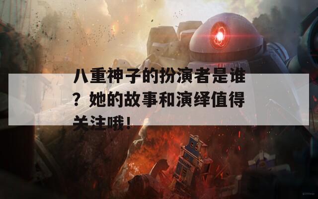 八重神子的扮演者是谁？她的故事和演绎值得关注哦！