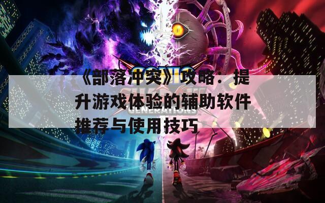 《部落冲突》攻略：提升游戏体验的辅助软件推荐与使用技巧