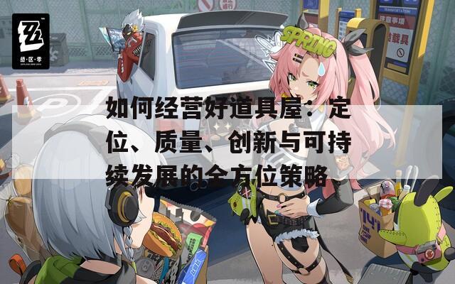 如何经营好道具屋：定位、质量、创新与可持续发展的全方位策略