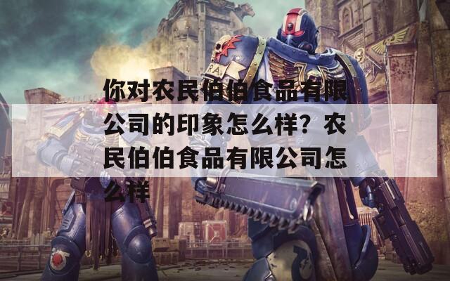 你对农民伯伯食品有限公司的印象怎么样？农民伯伯食品有限公司怎么样
