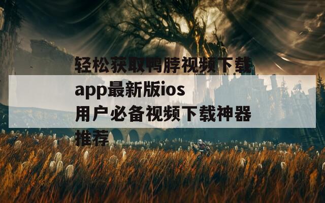 轻松获取鸭脖视频下载app最新版ios 用户必备视频下载神器推荐