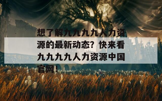 想了解九九九九人力资源的最新动态？快来看九九九九人力资源中国官网！