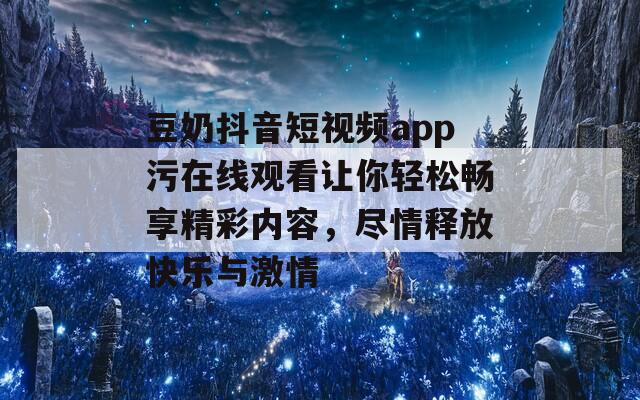豆奶抖音短视频app污在线观看让你轻松畅享精彩内容，尽情释放快乐与激情