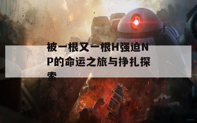 被一根又一根H强迫NP的命运之旅与挣扎探索