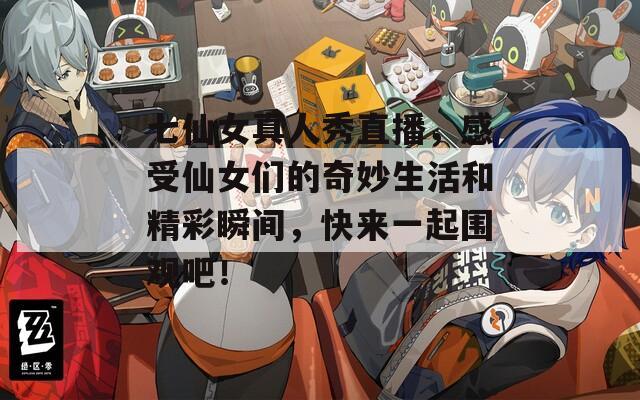 七仙女真人秀直播，感受仙女们的奇妙生活和精彩瞬间，快来一起围观吧！