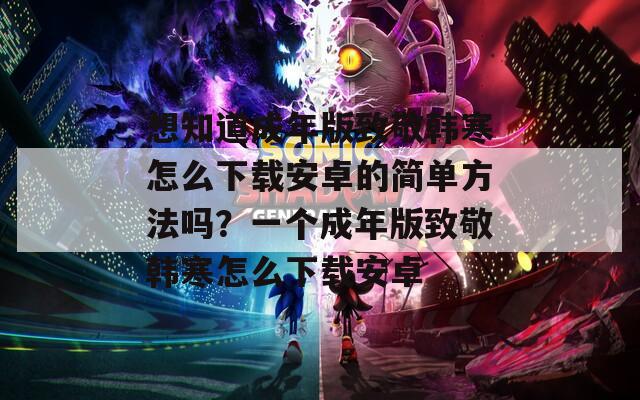 想知道成年版致敬韩寒怎么下载安卓的简单方法吗？一个成年版致敬韩寒怎么下载安卓