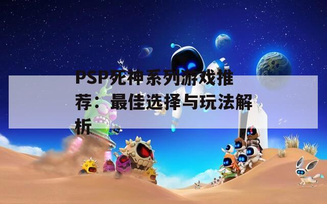 PSP死神系列游戏推荐：最佳选择与玩法解析