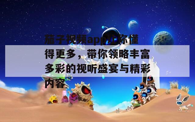 茄子视频app让你懂得更多，带你领略丰富多彩的视听盛宴与精彩内容