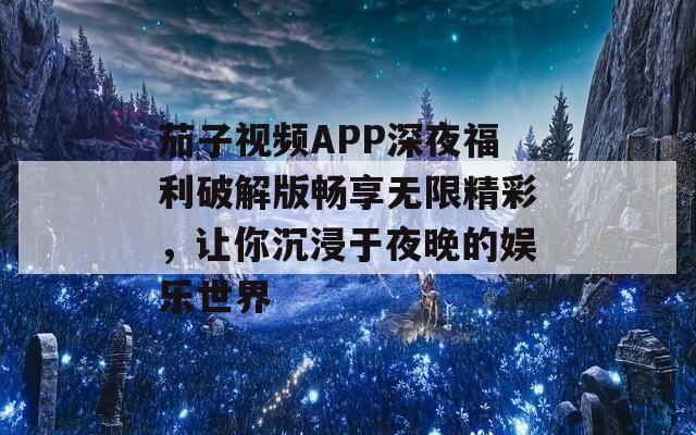 茄子视频APP深夜福利破解版畅享无限精彩，让你沉浸于夜晚的娱乐世界