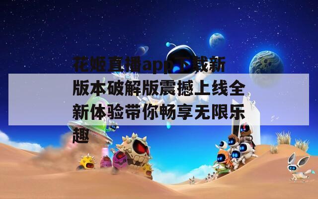 花姬直播app下载新版本破解版震撼上线全新体验带你畅享无限乐趣