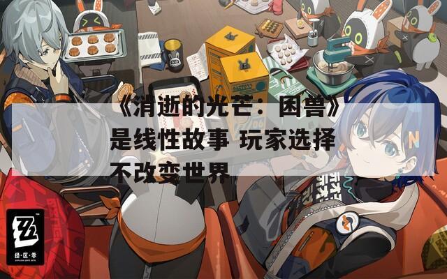 《消逝的光芒：困兽》是线性故事 玩家选择不改变世界
