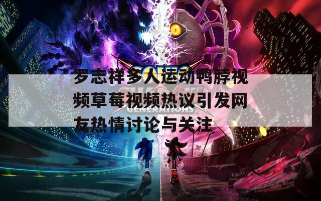 罗志祥多人运动鸭脖视频草莓视频热议引发网友热情讨论与关注