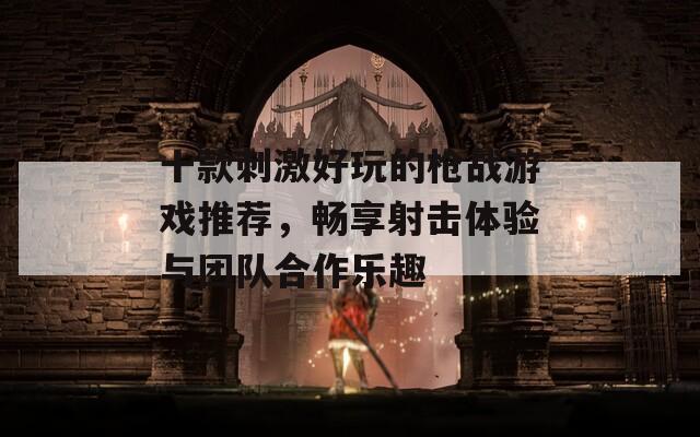 十款刺激好玩的枪战游戏推荐，畅享射击体验与团队合作乐趣