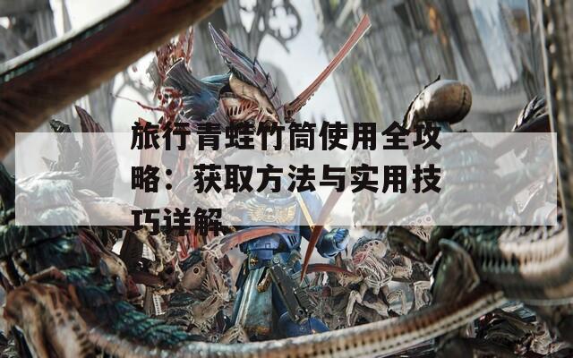 旅行青蛙竹筒使用全攻略：获取方法与实用技巧详解