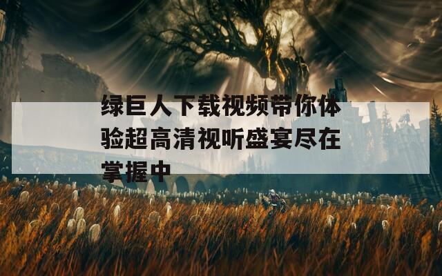 绿巨人下载视频带你体验超高清视听盛宴尽在掌握中