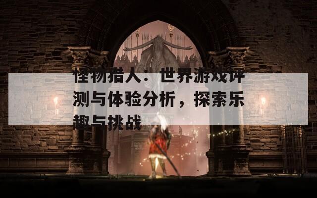 怪物猎人：世界游戏评测与体验分析，探索乐趣与挑战