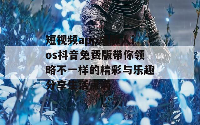 短视频app成版人ios抖音免费版带你领略不一样的精彩与乐趣分享生活点滴