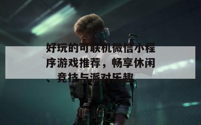 好玩的可联机微信小程序游戏推荐，畅享休闲、竞技与派对乐趣
