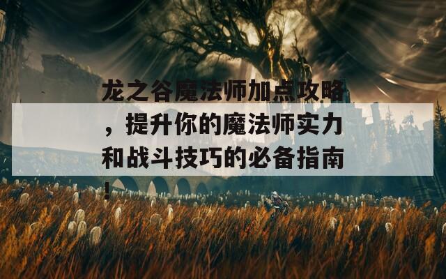 龙之谷魔法师加点攻略，提升你的魔法师实力和战斗技巧的必备指南！