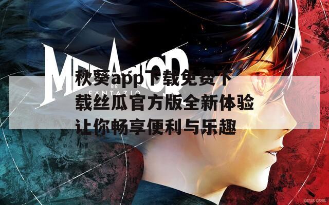 秋葵app下载免费下载丝瓜官方版全新体验让你畅享便利与乐趣