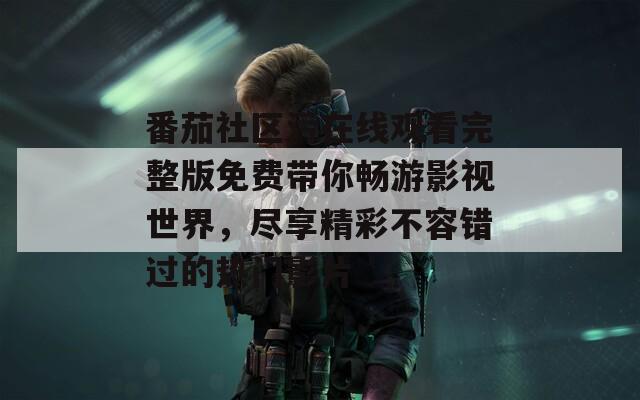 番茄社区污在线观看完整版免费带你畅游影视世界，尽享精彩不容错过的热门影片
