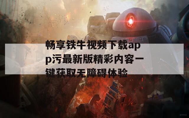畅享铁牛视频下载app污最新版精彩内容一键获取无障碍体验