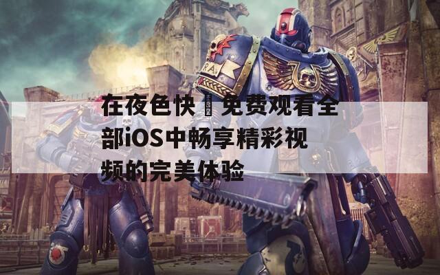 在夜色快憣免费观看全部iOS中畅享精彩视频的完美体验