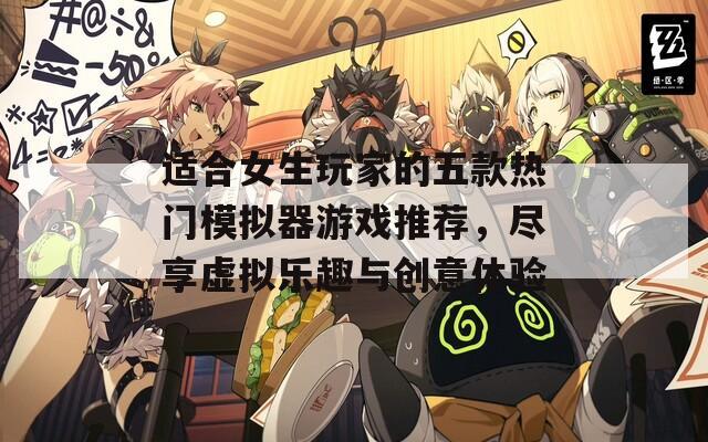 适合女生玩家的五款热门模拟器游戏推荐，尽享虚拟乐趣与创意体验