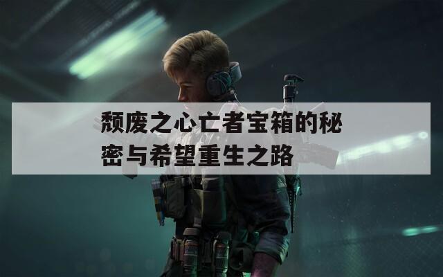 颓废之心亡者宝箱的秘密与希望重生之路