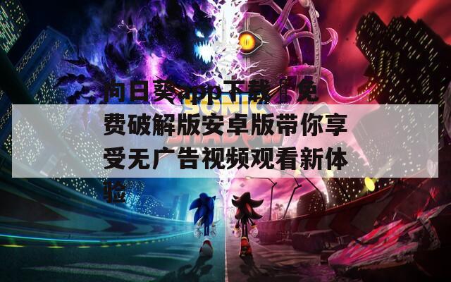 向日葵app下载汅免费破解版安卓版带你享受无广告视频观看新体验