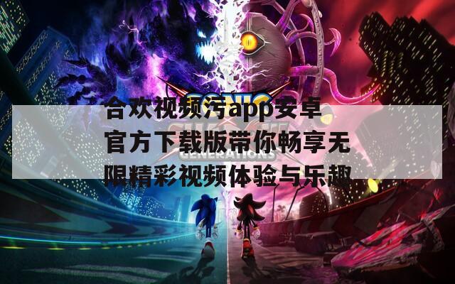 合欢视频污app安卓官方下载版带你畅享无限精彩视频体验与乐趣