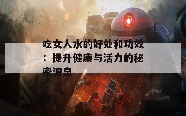吃女人水的好处和功效：提升健康与活力的秘密源泉