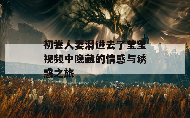 初尝人妻滑进去了莹莹视频中隐藏的情感与诱惑之旅
